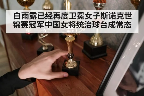 白雨露已经再度卫冕女子斯诺克世锦赛冠军中国女将统治球台成常态