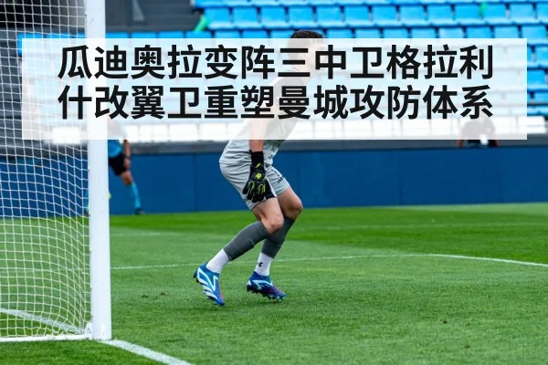 瓜迪奥拉变阵三中卫格拉利什改翼卫重塑曼城攻防体系