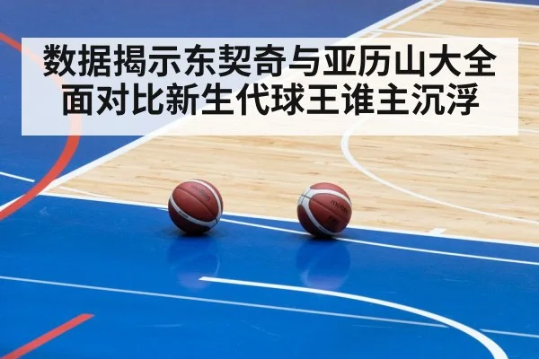 数据揭示东契奇与亚历山大全面对比新生代球王谁主沉浮