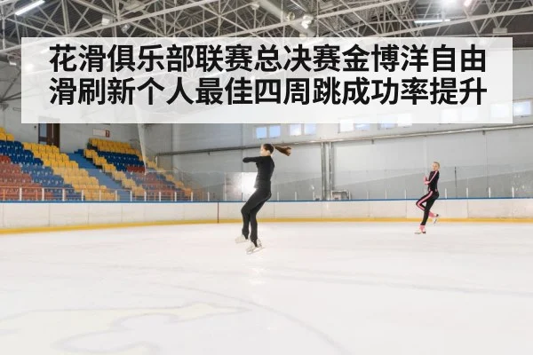 花滑俱乐部联赛总决赛金博洋自由滑刷新个人最佳四周跳成功率提升