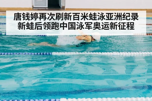 唐钱婷再次刷新百米蛙泳亚洲纪录新蛙后领跑中国泳军奥运新征程