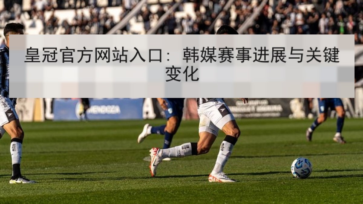 皇冠官方网站入口: 韩媒赛事进展与关键变化 皇冠官方网站入口: 韩媒赛事进展与关键变化